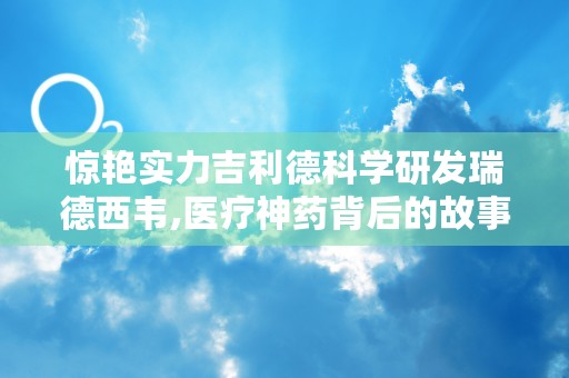 惊艳实力吉利德科学研发瑞德西韦,医疗神药背后的故事