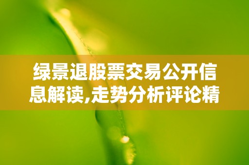 绿景退股票交易公开信息解读,走势分析评论精华