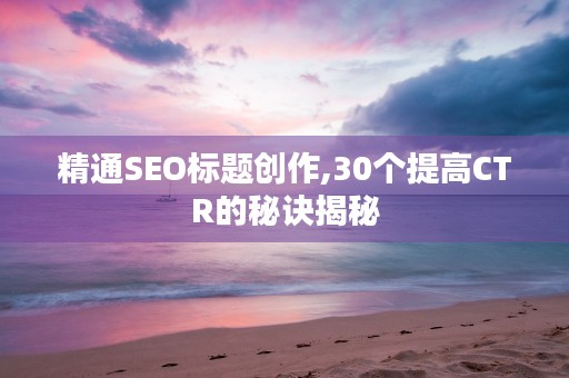 精通SEO标题创作,30个提高CTR的秘诀揭秘