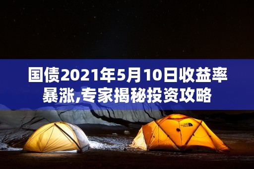 国债2021年5月10日收益率暴涨,专家揭秘投资攻略