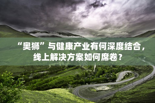 “奥狮”与健康产业有何深度结合，线上解决方案如何席卷？