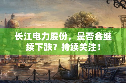 长江电力股份，是否会继续下跌？持续关注！