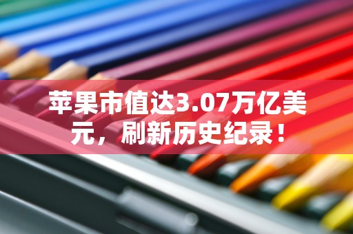 苹果市值达3.07万亿美元，刷新历史纪录！