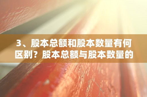 3、股本总额和股本数量有何区别？股本总额与股本数量的关系是怎样的？