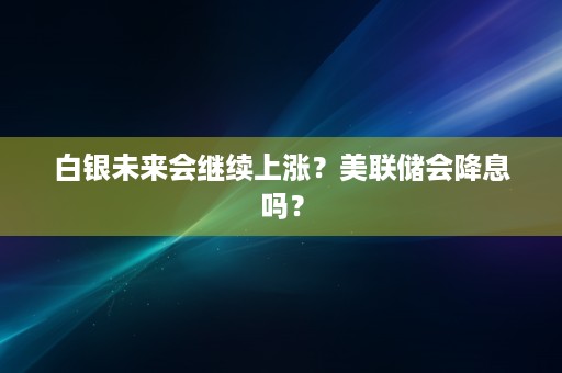 白银未来会继续上涨？美联储会降息吗？