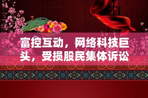 富控互动，网络科技巨头，受损股民集体诉讼！