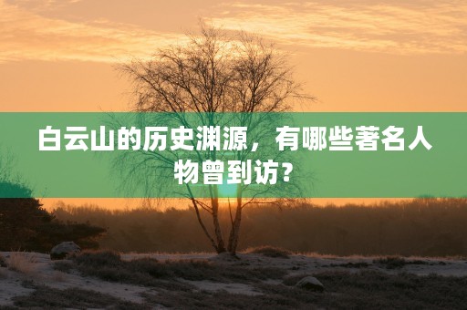 白云山的历史渊源，有哪些著名人物曾到访？