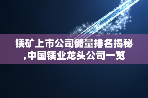 镁矿上市公司储量排名揭秘,中国镁业龙头公司一览