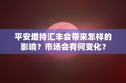 平安增持汇丰会带来怎样的影响？市场会有何变化？