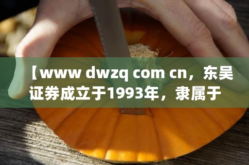 【www dwzq com cn，东吴证券成立于1993年，隶属于哪家证券公司？】