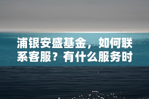 浦银安盛基金，如何联系客服？有什么服务时间？