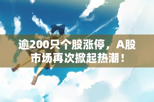 逾200只个股涨停，A股市场再次掀起热潮！