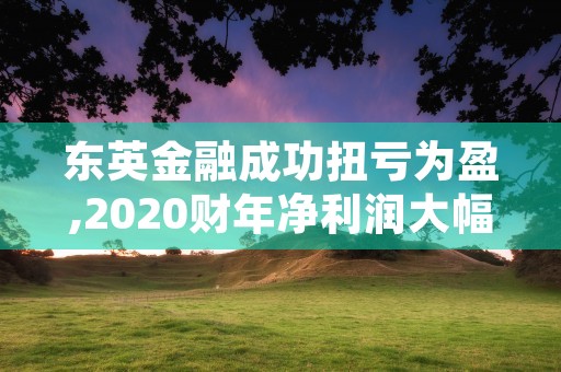 东英金融成功扭亏为盈,2020财年净利润大幅增长