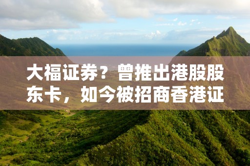 大福证券？曾推出港股股东卡，如今被招商香港证券收购！