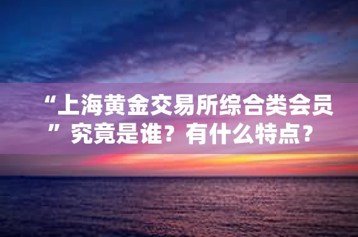 “上海黄金交易所综合类会员”究竟是谁？有什么特点？