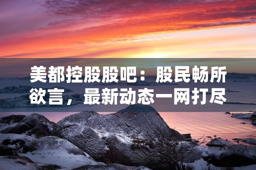 美都控股股吧：股民畅所欲言，最新动态一网打尽！