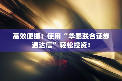 高效便捷！使用“华泰联合证券通达信”轻松投资！