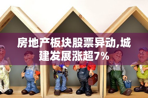 房地产板块股票异动,城建发展涨超7%