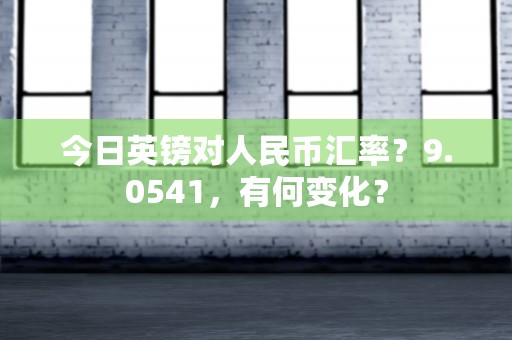 今日英镑对人民币汇率？9.0541，有何变化？