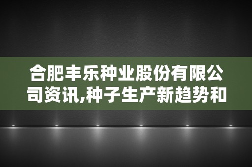 合肥丰乐种业股份有限公司资讯,种子生产新趋势和发展前景分析