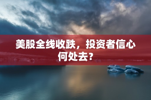 美股全线收跌，投资者信心何处去？