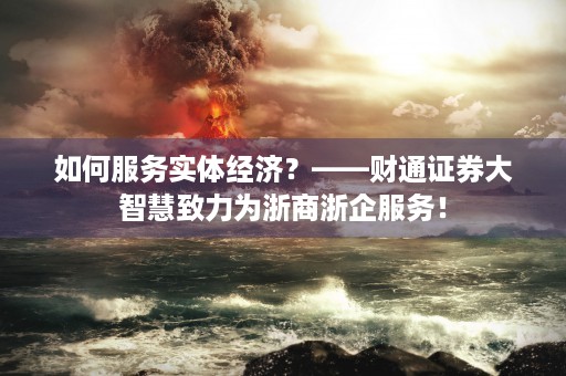 如何服务实体经济？——财通证券大智慧致力为浙商浙企服务！