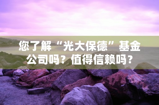 您了解“光大保德”基金公司吗？值得信赖吗？