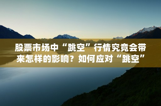 股票市场中“跳空”行情究竟会带来怎样的影响？如何应对“跳空”行情的出现？