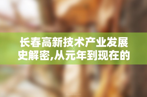 长春高新技术产业发展史解密,从元年到现在的成长之路