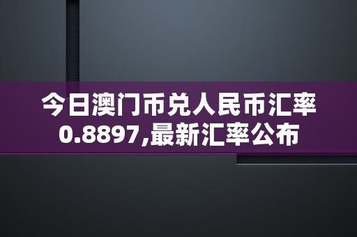 今日澳门币兑人民币汇率0.8897,最新汇率公布