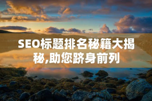 SEO标题排名秘籍大揭秘,助您跻身前列