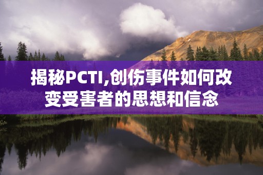 揭秘PCTI,创伤事件如何改变受害者的思想和信念