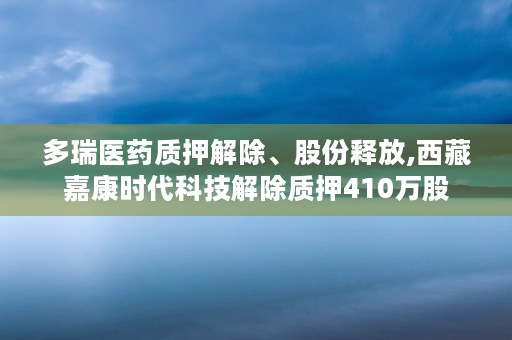 多瑞医药质押解除、股份释放,西藏嘉康时代科技解除质押410万股