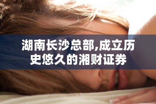 湖南长沙总部,成立历史悠久的湘财证券