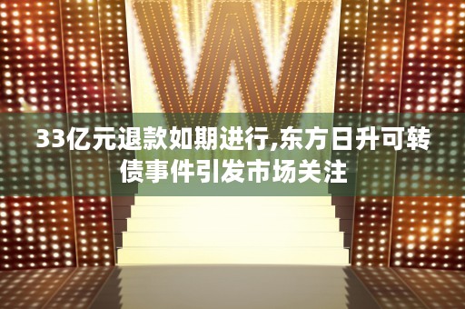 33亿元退款如期进行,东方日升可转债事件引发市场关注