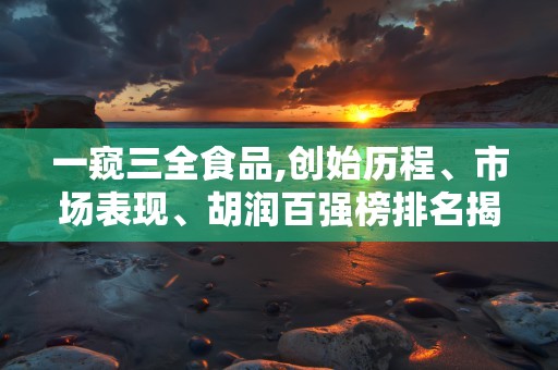 一窥三全食品,创始历程、市场表现、胡润百强榜排名揭秘