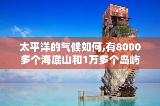 太平洋的气候如何,有8000多个海底山和1万多个岛屿