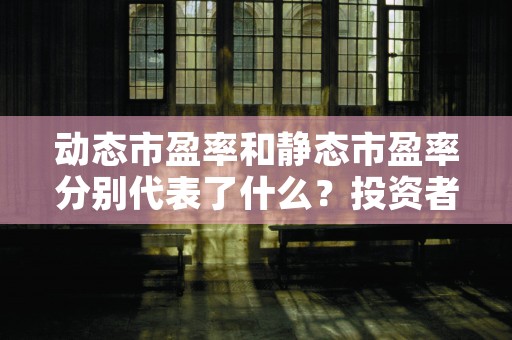 动态市盈率和静态市盈率分别代表了什么？投资者应该如何利用动态市盈率寻找投资机会！