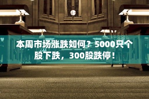 本周市场涨跌如何？5000只个股下跌，300股跌停！