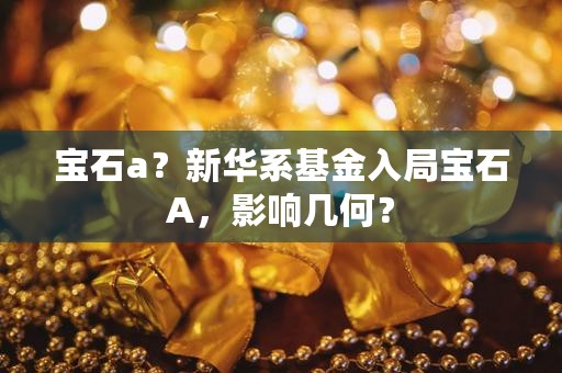 宝石a？新华系基金入局宝石A，影响几何？