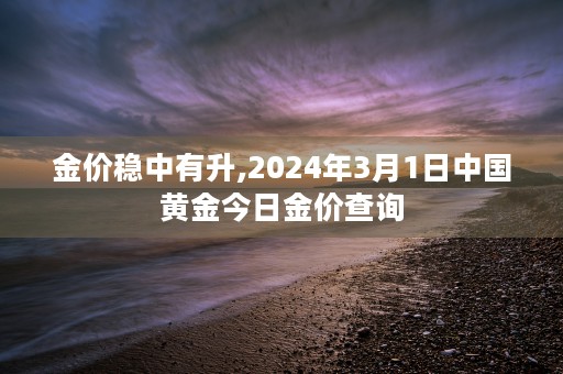 金价稳中有升,2024年3月1日中国黄金今日金价查询