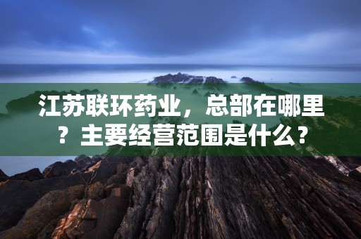 江苏联环药业，总部在哪里？主要经营范围是什么？