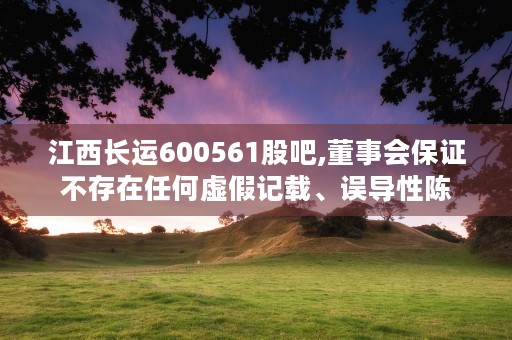 江西长运600561股吧,董事会保证不存在任何虚假记载、误导性陈