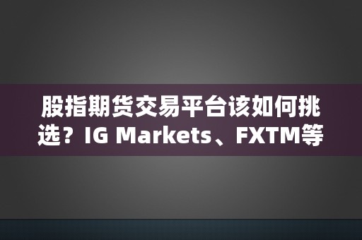 股指期货交易平台该如何挑选？IG Markets、FXTM等平台值得关注！