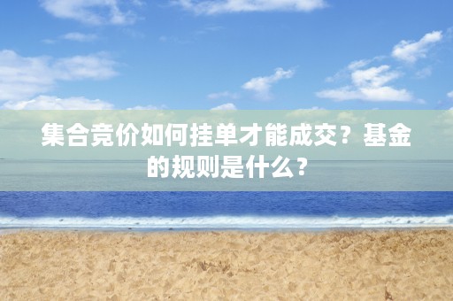 集合竞价如何挂单才能成交？基金的规则是什么？