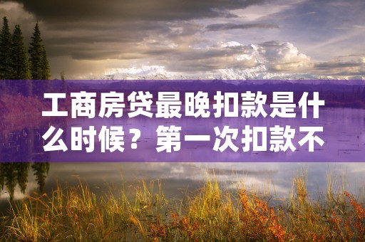 工商房贷最晚扣款是什么时候？第一次扣款不成功还扣款第二次吗怎么算？