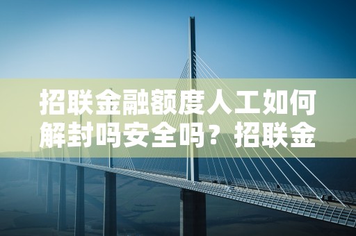 招联金融额度人工如何解封吗安全吗？招联金融额度如何解冻成功？