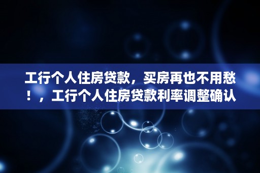 工行个人住房贷款，买房再也不用愁！，工行个人住房贷款利率调整确认书