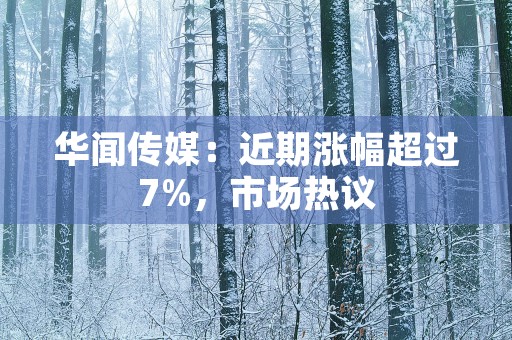 华闻传媒：近期涨幅超过7%，市场热议