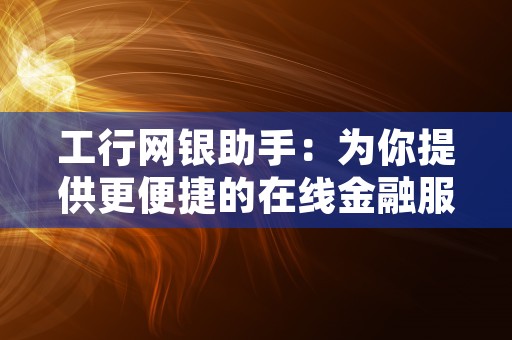 工行网银助手：为你提供更便捷的在线金融服务！